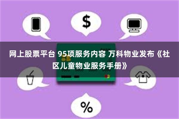 网上股票平台 95项服务内容 万科物业发布《社区儿童物业服务手册》