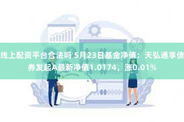 线上配资平台合法吗 5月23日基金净值：天弘通享债券发起A最新净值1.0174，涨0.01%