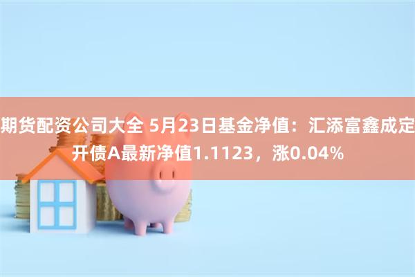 期货配资公司大全 5月23日基金净值：汇添富鑫成定开债A最新净值1.1123，涨0.04%