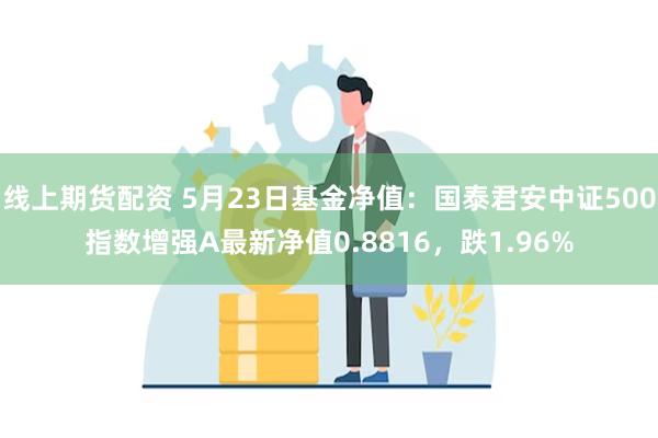 线上期货配资 5月23日基金净值：国泰君安中证500指数增强A最新净值0.8816，跌1.96%