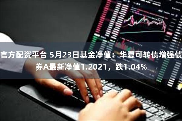 官方配资平台 5月23日基金净值：华夏可转债增强债券A最新净值1.2021，跌1.04%