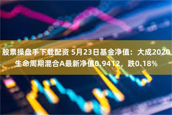 股票操盘手下载配资 5月23日基金净值：大成2020生命周期混合A最新净值0.9412，跌0.18%