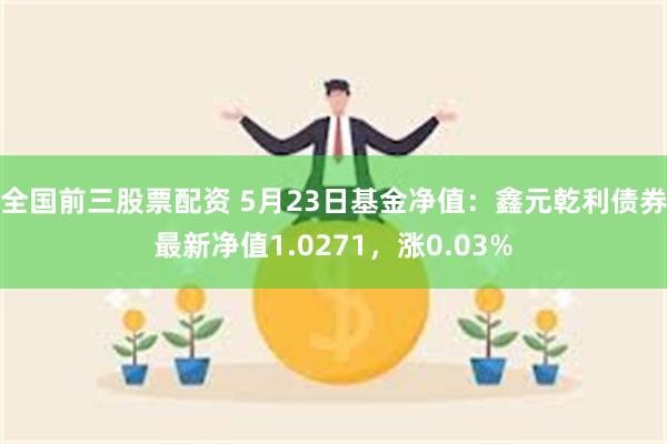 全国前三股票配资 5月23日基金净值：鑫元乾利债券最新净值1.0271，涨0.03%