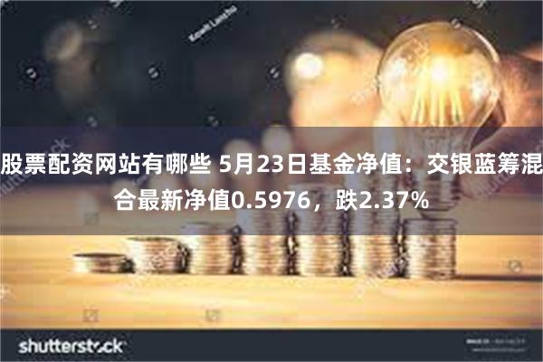 股票配资网站有哪些 5月23日基金净值：交银蓝筹混合最新净值0.5976，跌2.37%