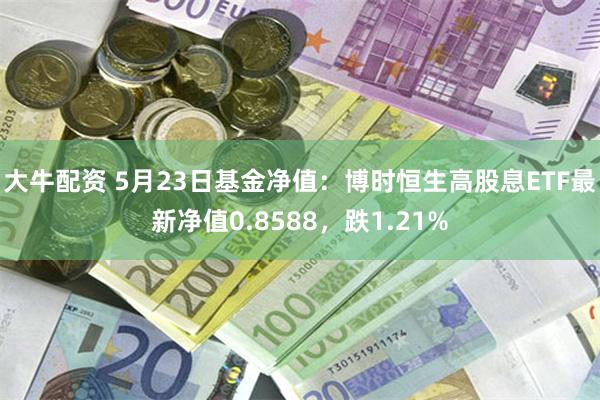 大牛配资 5月23日基金净值：博时恒生高股息ETF最新净值0.8588，跌1.21%