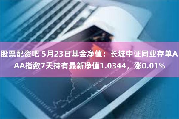 股票配资吧 5月23日基金净值：长城中证同业存单AAA指数7天持有最新净值1.0344，涨0.01%