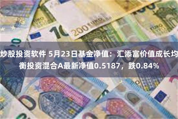 炒股投资软件 5月23日基金净值：汇添富价值成长均衡投资混合A最新净值0.5187，跌0.84%