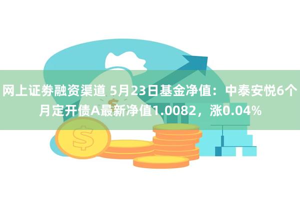 网上证劵融资渠道 5月23日基金净值：中泰安悦6个月定开债A最新净值1.0082，涨0.04%