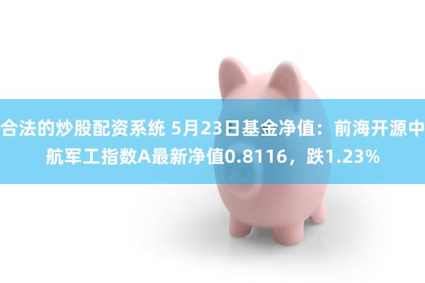 合法的炒股配资系统 5月23日基金净值：前海开源中航军工指数A最新净值0.8116，跌1.23%