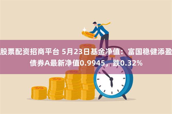 股票配资招商平台 5月23日基金净值：富国稳健添盈债券A最新净值0.9945，跌0.32%