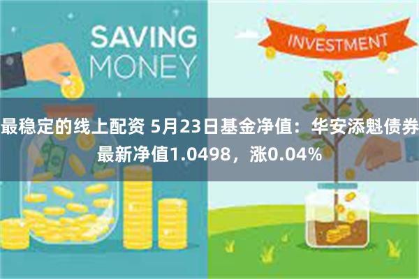 最稳定的线上配资 5月23日基金净值：华安添魁债券最新净值1.0498，涨0.04%