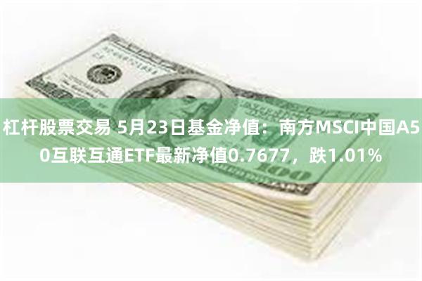 杠杆股票交易 5月23日基金净值：南方MSCI中国A50互联互通ETF最新净值0.7677，跌1.01%