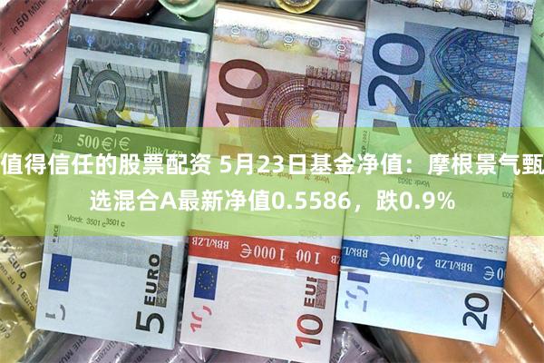 值得信任的股票配资 5月23日基金净值：摩根景气甄选混合A最新净值0.5586，跌0.9%