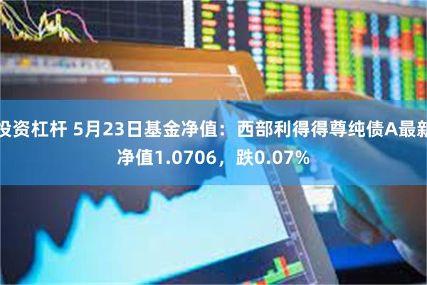 投资杠杆 5月23日基金净值：西部利得得尊纯债A最新净值1.0706，跌0.07%