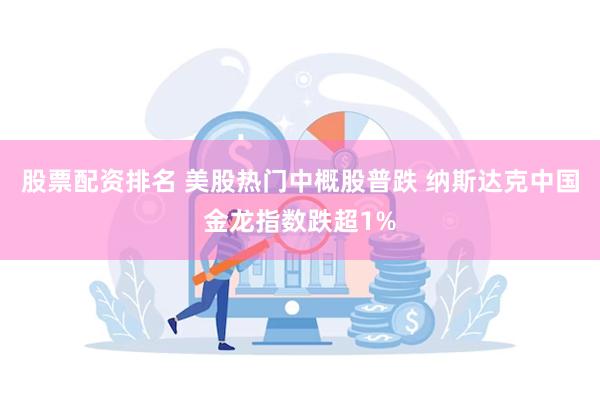 股票配资排名 美股热门中概股普跌 纳斯达克中国金龙指数跌超1%