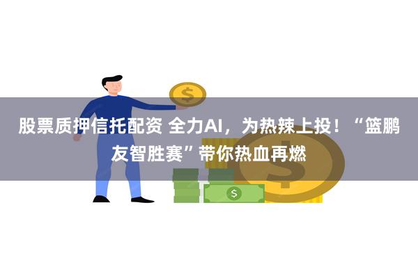 股票质押信托配资 全力AI，为热辣上投！“篮鹏友智胜赛”带你热血再燃