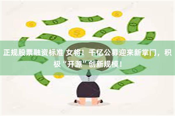 正规股票融资标准 女将！千亿公募迎来新掌门，积极“开源”创新规模！