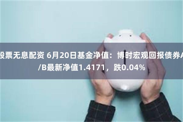 股票无息配资 6月20日基金净值：博时宏观回报债券A/B最新净值1.4171，跌0.04%