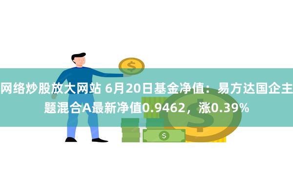 网络炒股放大网站 6月20日基金净值：易方达国企主题混合A最新净值0.9462，涨0.39%