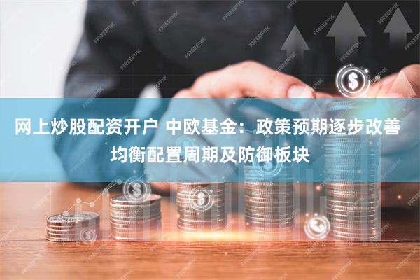 网上炒股配资开户 中欧基金：政策预期逐步改善 均衡配置周期及防御板块