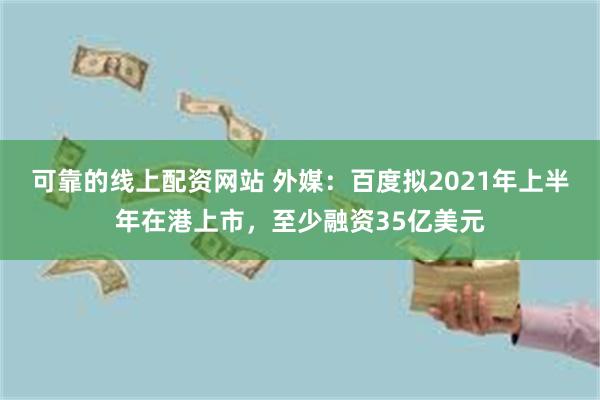 可靠的线上配资网站 外媒：百度拟2021年上半年在港上市，至少融资35亿美元