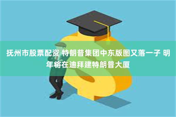 抚州市股票配资 特朗普集团中东版图又落一子 明年将在迪拜建特朗普大厦