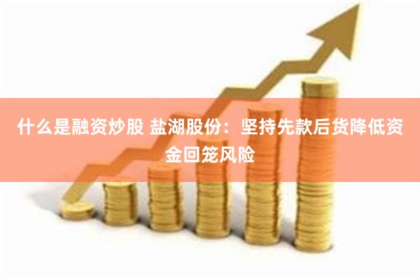 什么是融资炒股 盐湖股份：坚持先款后货降低资金回笼风险