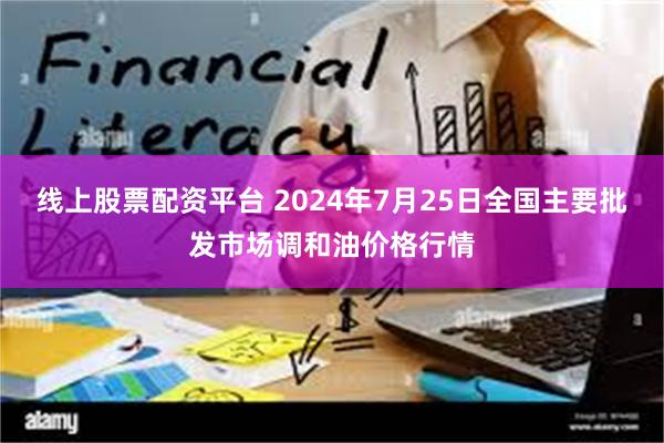 线上股票配资平台 2024年7月25日全国主要批发市场调和油价格行情