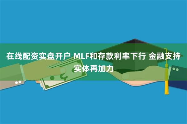 在线配资实盘开户 MLF和存款利率下行 金融支持实体再加力