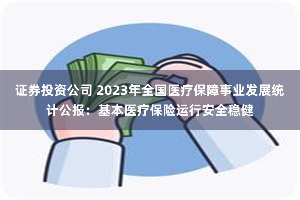 证券投资公司 2023年全国医疗保障事业发展统计公报：基本医疗保险运行安全稳健