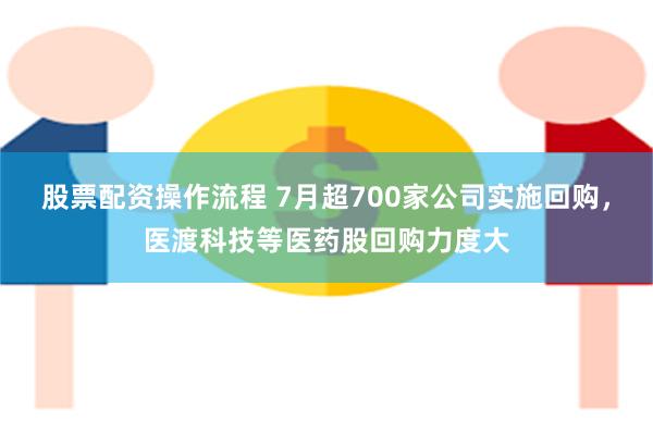 股票配资操作流程 7月超700家公司实施回购，医渡科技等医药股回购力度大