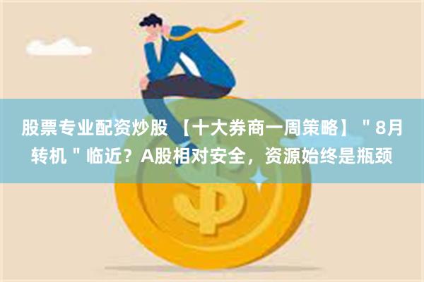 股票专业配资炒股 【十大券商一周策略】＂8月转机＂临近？A股相对安全，资源始终是瓶颈