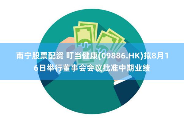 南宁股票配资 叮当健康(09886.HK)拟8月16日举行董事会会议批准中期业绩