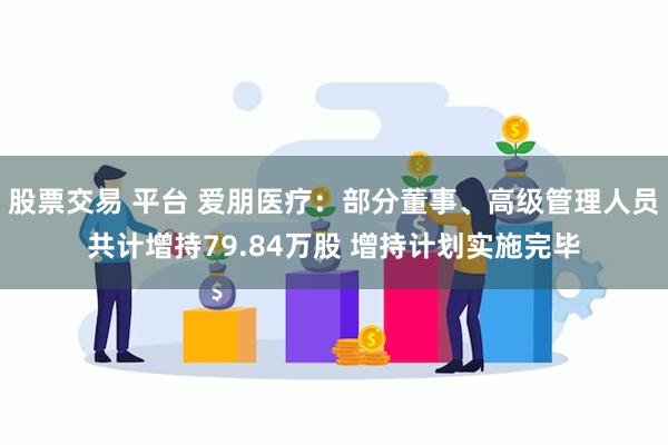 股票交易 平台 爱朋医疗：部分董事、高级管理人员共计增持79.84万股 增持计划实施完毕