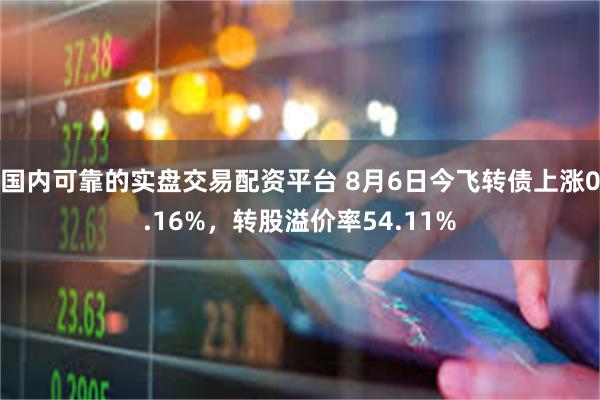 国内可靠的实盘交易配资平台 8月6日今飞转债上涨0.16%，转股溢价率54.11%