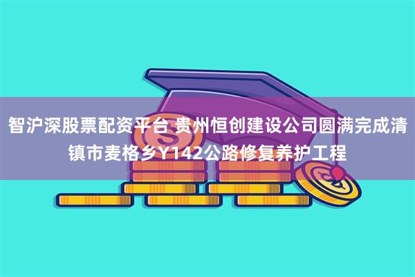 智沪深股票配资平台 贵州恒创建设公司圆满完成清镇市麦格乡Y142公路修复养护工程