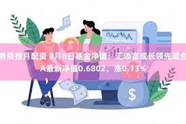 券商按月配资 8月8日基金净值：汇添富成长领先混合A最新净值0.6802，涨0.13%