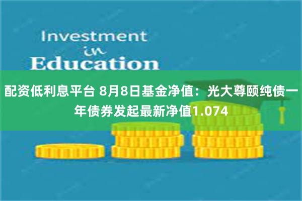 配资低利息平台 8月8日基金净值：光大尊颐纯债一年债券发起最新净值1.074