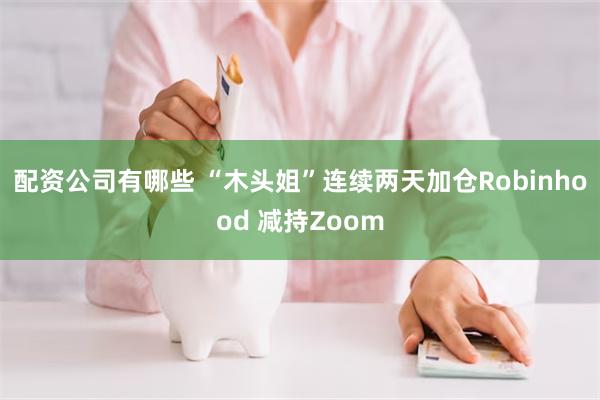 配资公司有哪些 “木头姐”连续两天加仓Robinhood 减持Zoom