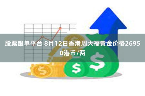 股票跟单平台 8月12日香港周大福黄金价格26950港币/两