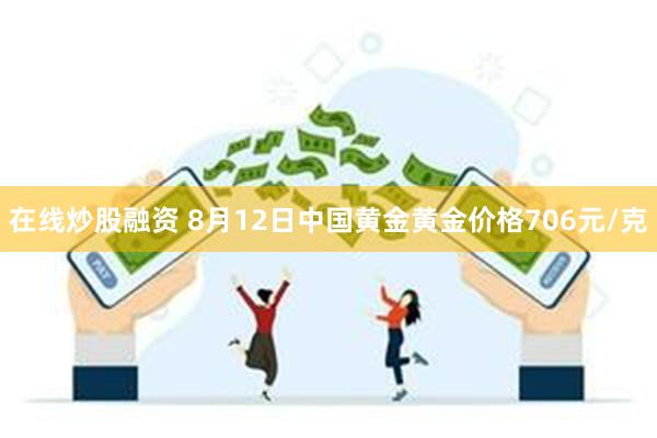 在线炒股融资 8月12日中国黄金黄金价格706元/克