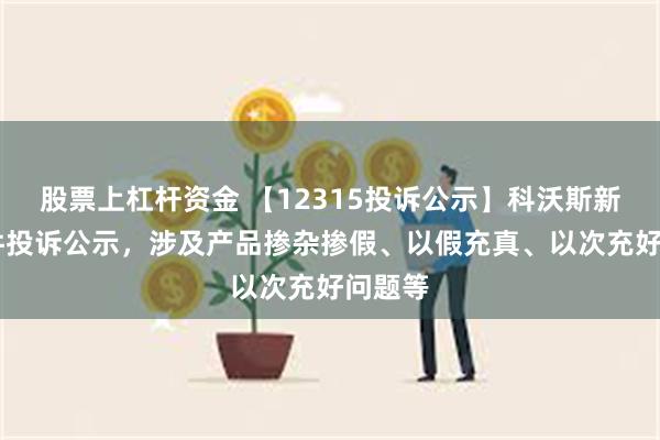 股票上杠杆资金 【12315投诉公示】科沃斯新增43件投诉公示，涉及产品掺杂掺假、以假充真、以次充好问题等