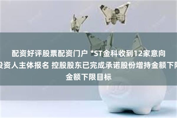 配资好评股票配资门户 *ST金科收到12家意向重整投资人主体报名 控股股东已完成承诺股份增持金额下限目标