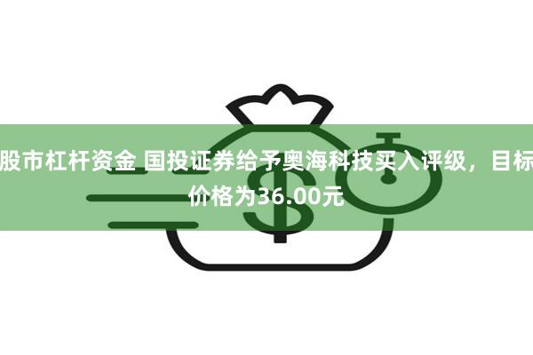 股市杠杆资金 国投证券给予奥海科技买入评级，目标价格为36.00元