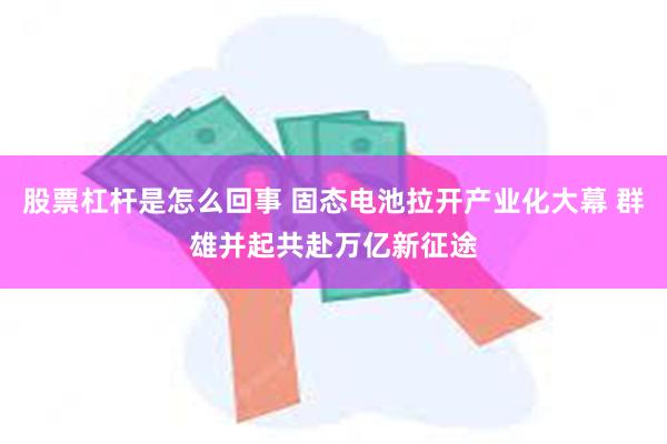 股票杠杆是怎么回事 固态电池拉开产业化大幕 群雄并起共赴万亿新征途