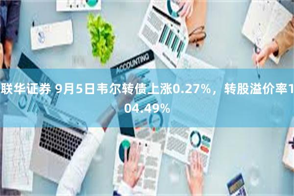 联华证券 9月5日韦尔转债上涨0.27%，转股溢价率104.49%