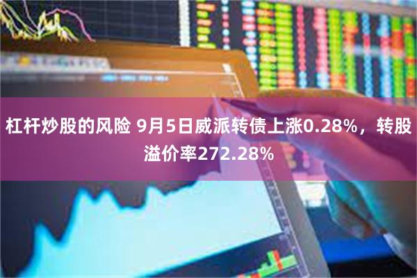 杠杆炒股的风险 9月5日威派转债上涨0.28%，转股溢价率272.28%