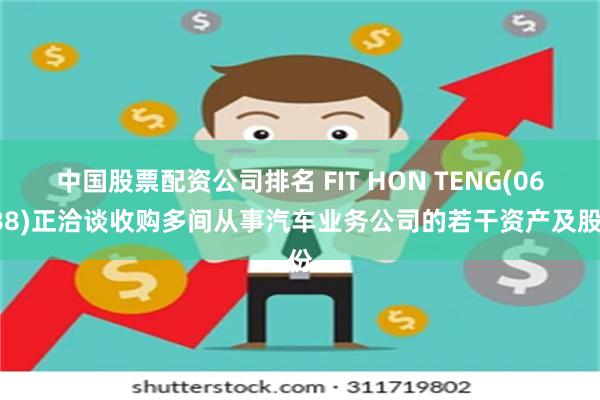 中国股票配资公司排名 FIT HON TENG(06088)正洽谈收购多间从事汽车业务公司的若干资产及股份