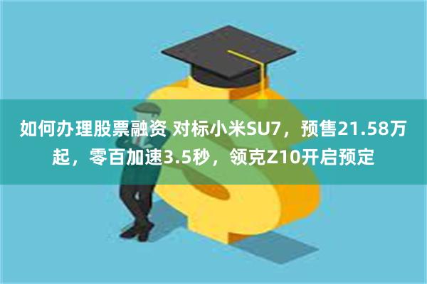 如何办理股票融资 对标小米SU7，预售21.58万起，零百加速3.5秒，领克Z10开启预定