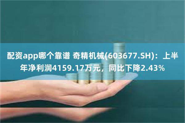 配资app哪个靠谱 奇精机械(603677.SH)：上半年净利润4159.17万元，同比下降2.43%